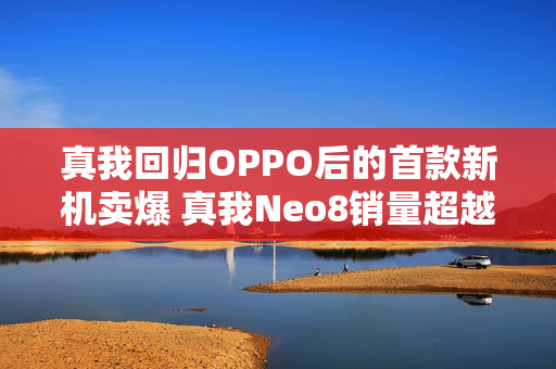 真我回归OPPO后的首款新机卖爆 真我Neo8销量超越竞品 真我回归OPPO后的首款新机卖爆 真我Neo8销量超越竞品
