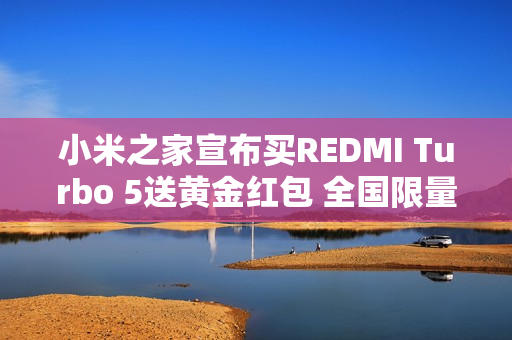 小米之家宣布买REDMI Turbo 5送黄金红包 全国限量10万个