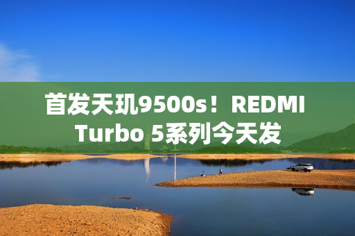 首发天玑9500s！REDMI Turbo 5系列今天发