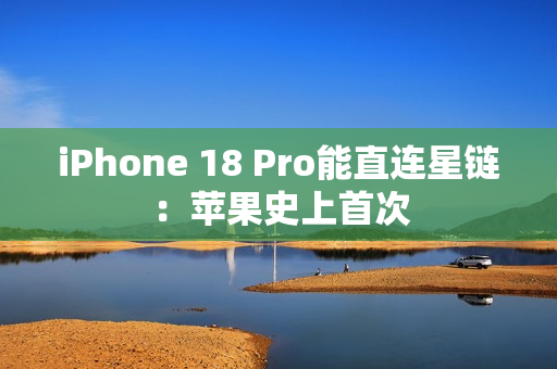 iPhone 18 Pro能直连星链：苹果史上首次