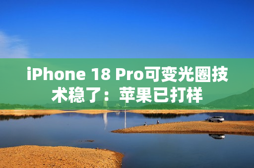 iPhone 18 Pro可变光圈技术稳了:苹果已打样 iPhone 18 Pro可变光圈技术稳了:苹果已打样