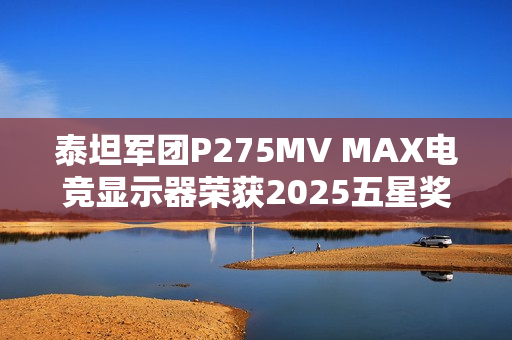 泰坦军团P275MV MAX电竞显示器荣获2025五星奖年度技术创新奖