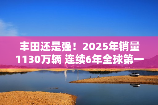 丰田还是强！2025年销量1130万辆 连续6年全球第一