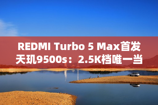REDMI Turbo 5 Max首发天玑9500s：2.5K档唯一当代旗舰芯片