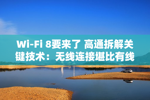 Wi-Fi 8要来了 高通拆解关键技术：无线连接堪比有线