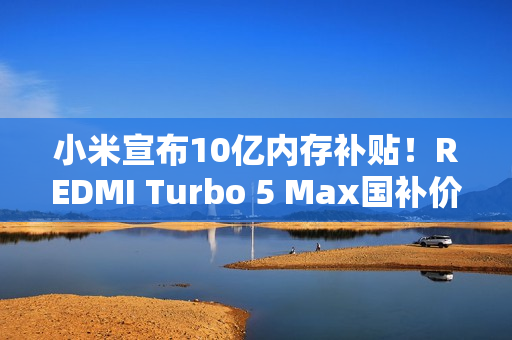 小米宣布10亿内存补贴！REDMI Turbo 5 Max国补价1869元起：512GB仅2379.15元