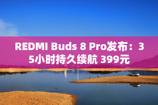 REDMI Buds 8 Pro发布:35小时持久续航 399元 REDMI Buds 8 Pro发布:35小时持久续航 399元