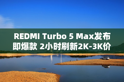 REDMI Turbo 5 Max发布即爆款 2小时刷新2K-3K价位段新机首销记录