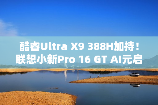 酷睿Ultra X9 388H加持!联想小新Pro 16 GT AI元启版图赏 酷睿Ultra X9 388H加持!联想小新Pro 16 GT AI元启版图赏