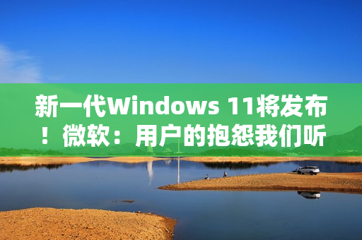 新一代Windows 11将发布!微软:用户的抱怨我们听到了 将带来三大改进 新一代Windows 11将发布!微软:用户的抱怨我们听到了 将带来三大改进