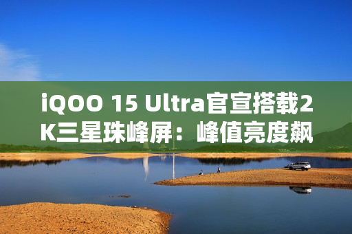 iQOO 15 Ultra官宣搭载2K三星珠峰屏:峰值亮度飙到8000nits iQOO 15 Ultra官宣搭载2K三星珠峰屏:峰值亮度飙到8000nits