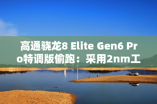 高通骁龙8 Elite Gen6 Pro特调版偷跑：采用2nm工艺 三星独占
