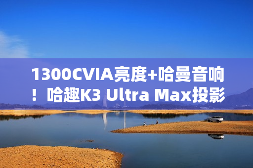 1300CVIA亮度+哈曼音响！哈趣K3 Ultra Max投影仪图赏