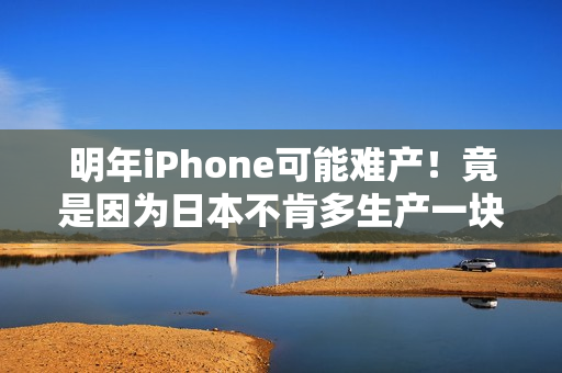 明年iPhone可能难产！竟是因为日本不肯多生产一块布