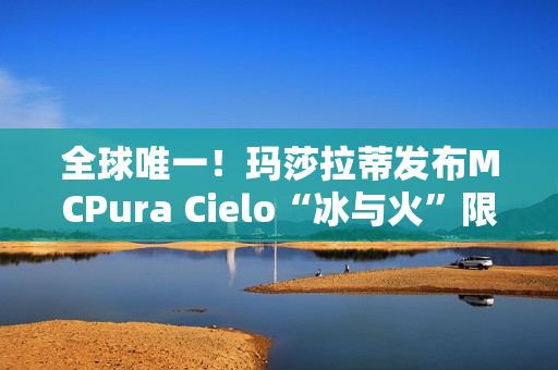 全球唯一！玛莎拉蒂发布MCPura Cielo“冰与火”限定版超跑