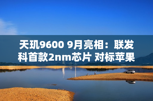 天玑9600 9月亮相：联发科首款2nm芯片 对标苹果A20