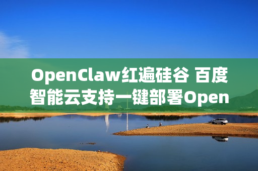 OpenClaw红遍硅谷 百度智能云支持一键部署OpenClaw
