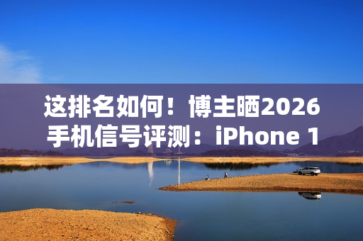 这排名如何!博主晒2026手机信号评测:iPhone 17垫底、华为竟没进第一梯队 这排名如何!博主晒2026手机信号评测:iPhone 17垫底、华为竟没进第一梯队
