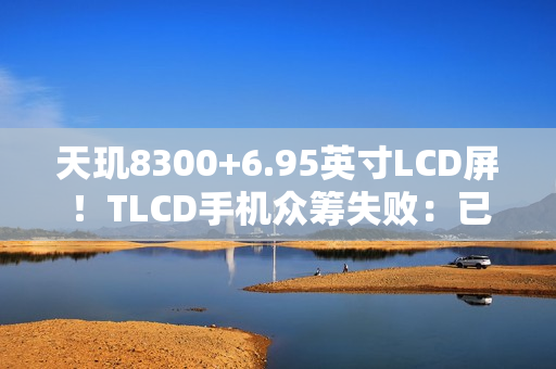 天玑8300+6.95英寸LCD屏!TLCD手机众筹失败:已退款 天玑8300+6.95英寸LCD屏!TLCD手机众筹失败:已退款