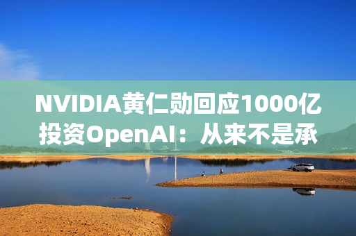 NVIDIA黄仁勋回应1000亿投资OpenAI：从来不是承诺、没有约束力