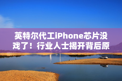 英特尔代工iPhone芯片没戏了！行业人士揭开背后原因