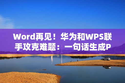 Word再见！华为和WPS联手攻克难题：一句话生成PPT、PDF/Excel大文件秒开