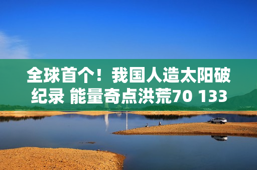 全球首个！我国人造太阳破纪录 能量奇点洪荒70 1337秒稳态长脉冲等离子体运行成功