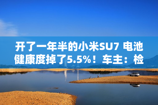 开了一年半的小米SU7 电池健康度掉了5.5%!车主:检测出来我震 惊了 开了一年半的小米SU7 电池健康度掉了5.5%!车主:检测出来我震 惊了