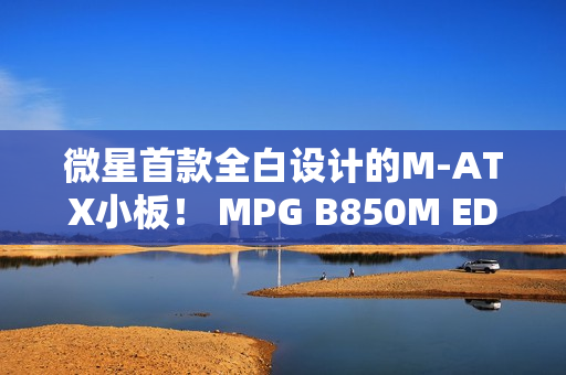 微星首款全白设计的M-ATX小板! MPG B850M EDGE TIMAX WIF刀锋 钛评测:性能媲美顶级X870E主板 微星首款全白设计的M-ATX小板! MPG B850M EDGE TIMAX WIF刀锋 钛评测:性能媲美顶级X870E主板