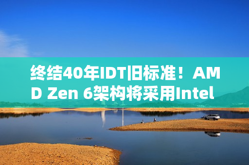 终结40年IDT旧标准！AMD Zen 6架构将采用Intel FRED技术：提升性能和稳定性