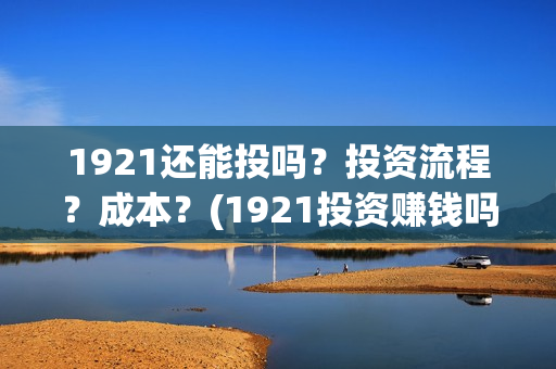 1921还能投吗？投资流程？成本？(1921投资赚钱吗)