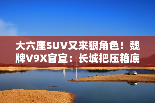 大六座SUV又来狠角色！魏牌V9X官宣：长城把压箱底的都掏出来了