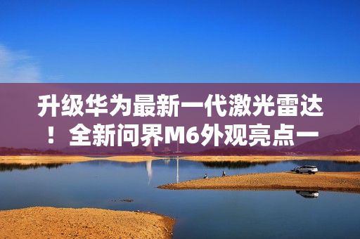 升级华为最新一代激光雷达！全新问界M6外观亮点一图看懂