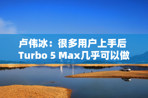 卢伟冰：很多用户上手后 Turbo 5 Max几乎可以做到妥妥用2天