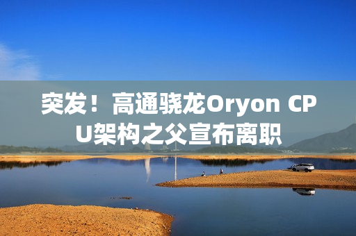 突发!高通骁龙Oryon CPU架构之父宣布离职 突发!高通骁龙Oryon CPU架构之父宣布离职