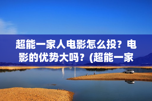 超能一家人电影怎么投？电影的优势大吗？(超能一家人电影演员表)