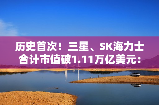 历史首次!三星、SK海力士合计市值破1.11万亿美元: 超越阿里、腾讯总和 历史首次!三星、SK海力士合计市值破1.11万亿美元: 超越阿里、腾讯总和