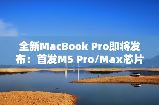 全新MacBook Pro即将发布：首发M5 Pro/Max芯片
