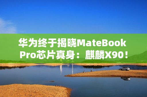 华为终于揭晓MateBook Pro芯片真身：麒麟X90！