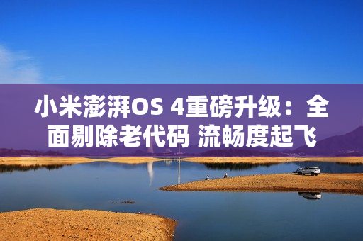 小米澎湃OS 4重磅升级：全面剔除老代码 流畅度起飞