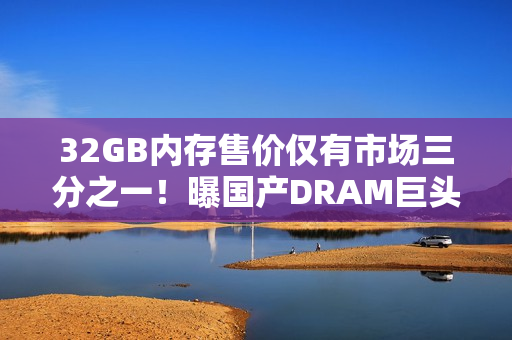 32GB内存售价仅有市场三分之一！曝国产DRAM巨头低价抢市