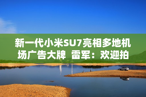 新一代小米SU7亮相多地机场广告大牌  雷军：欢迎拍照分享