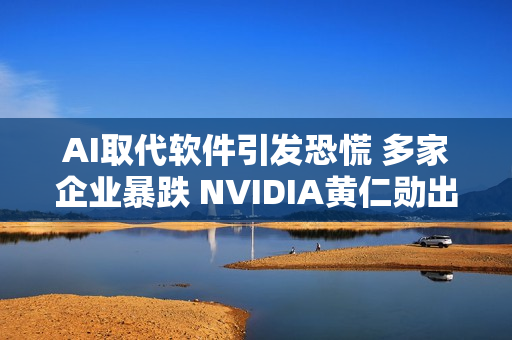 AI取代软件引发恐慌 多家企业暴跌 NVIDIA黄仁勋出来灭火：这想法没逻辑