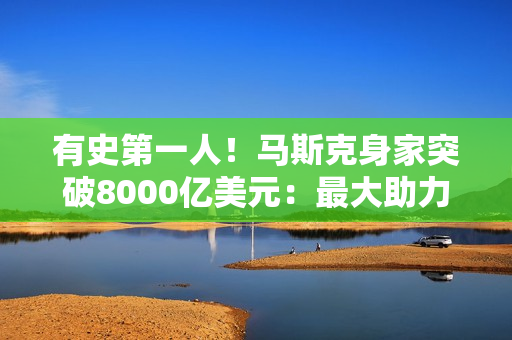 有史第一人！马斯克身家突破8000亿美元：最大助力非特斯拉