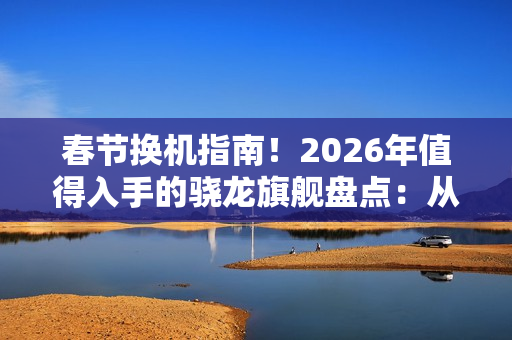 春节换机指南！2026年值得入手的骁龙旗舰盘点：从性能到影像各价位段闭眼选