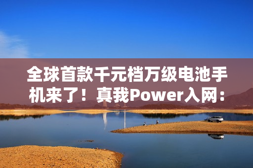 全球首款千元档万级电池手机来了！真我Power入网：淘汰充电宝