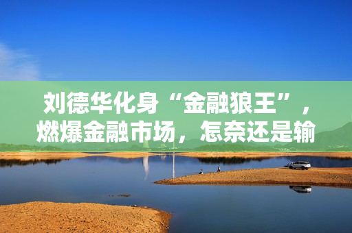 刘德华化身“金融狼王”，燃爆金融市场，怎奈还是输给了马丽