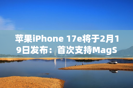 苹果iPhone 17e将于2月19日发布：首次支持MagSafe！升级A19