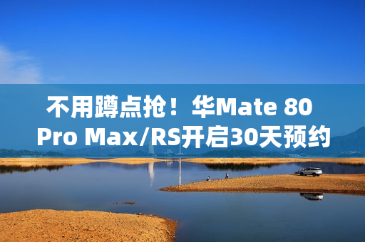 不用蹲点抢！华Mate 80 Pro Max/RS开启30天预约申购：7999元起