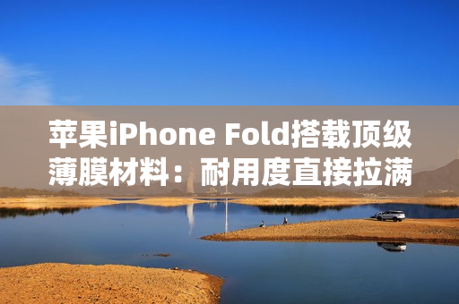 苹果iPhone Fold搭载顶级薄膜材料：耐用度直接拉满
